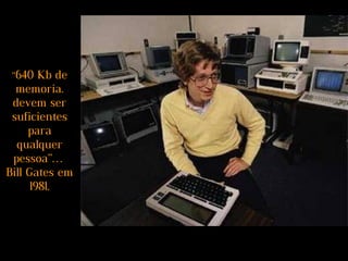 “640 Kb de
memoria.
devem ser
suficientes
para
qualquer
pessoa”…
Bill Gates em
1981.
 