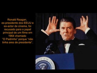 Ronald Reagan,  ex-presidente dos EEUU e ex-actor de cinema, foi recusado para o papel principal de um filme em 1964 chamado  “O Padrinho” porque “não tinha ares de presidente”. 