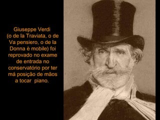 Giuseppe Verdi  (o de la Traviata, o de Va pensiero, o de la Donna è mobile) foi reprovado no exame de entrada no conservatório por ter má posição de mãos a tocar  piano.  