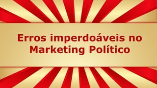 Erros imperdoáveis no
Marketing Político
 