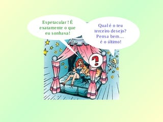 Espetacular ! É
exatamente o que
eu sonhava!
Qual é o teu
terceiro desejo?
Pensa bem…
é o último!
 