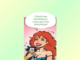 Gostaria que
transformasse
o meu gato num
belo príncipe!
 
