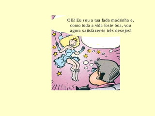 Olá! Eu sou a tua fada madrinha e,
como toda a vida foste boa, vou
agora satisfazer-te três desejos!
 