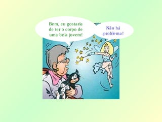 Bem, eu gostaria
de ter o corpo de
uma bela jovem!
Não há
problema!
 