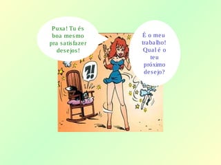 Puxa! Tu és
boa mesmo
pra satisfazer
desejos!
É o meu
trabalho!
Qual é o
teu
próximo
desejo?
 
