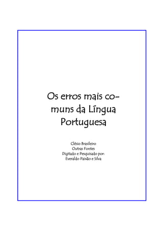 Os erros mais co-
muns da Língua
   Portuguesa

        Clésio Brasileiro
         Outras Fontes
   Digitado e Pesquisado por:
     Everaldo Paixão e Silva
 