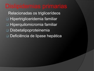 Dislipidemias primarias
 Relacionadas os triglicerídeos
 Hipertrigliceridemia familiar
 Hiperquilomicromia familiar
 Disbetalipoproteinemia
 Deficiência de lipase hepática
 