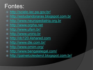 Fontes:
   http://scielo.iec.pa.gov.br/
   http://estudandoraras.blogspot.com.br
   http://www.neuropediatria.org.br
   http://www.orpha.net
   http://www.ufsm.br/
   http://www.unirio.br
   http://dc120.4shared.com
   http://www.dle.com.br/
   http://www.omim.org/
   http://www.bengalalegal.com/
   http://painelcolesterol.blogspot.com.br/
 