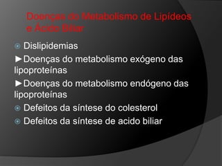 Doenças do Metabolismo de Lipídeos
    e Ácido Biliar
  Dislipidemias
►Doenças do metabolismo exógeno das
lipoproteínas
►Doenças do metabolismo endógeno das
lipoproteínas
 Defeitos da síntese do colesterol
 Defeitos da síntese de acido biliar
 