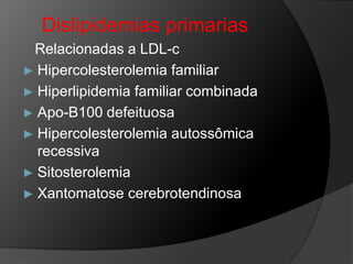 Dislipidemias primarias
 Relacionadas a LDL-c
► Hipercolesterolemia familiar
► Hiperlipidemia familiar combinada
► Apo-B100 defeituosa
► Hipercolesterolemia autossômica
  recessiva
► Sitosterolemia
► Xantomatose cerebrotendinosa
 