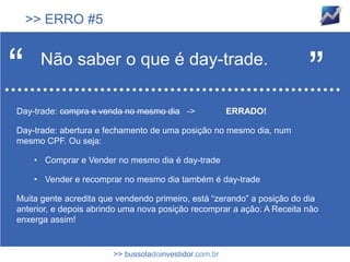 >> ERRO #5



“     Não saber o que é day-trade.
                                                                        ”
Day-trade: compra e venda no mesmo dia ->               ERRADO!

Day-trade: abertura e fechamento de uma posição no mesmo dia, num
mesmo CPF. Ou seja:

     • Comprar e Vender no mesmo dia é day-trade

     • Vender e recomprar no mesmo dia também é day-trade

Muita gente acredita que vendendo primeiro, está “zerando” a posição do dia
anterior, e depois abrindo uma nova posição recomprar a ação: A Receita não
enxerga assim!


                        >> bussoladoinvestidor.com.br
 