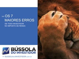 >> OS7
  MAIORES ERROS
  DE TODO INVESTIDOR
  NO IMPOSTO DE RENDA




>> BUSSOLAdoINVESTIDOR.com.br
 