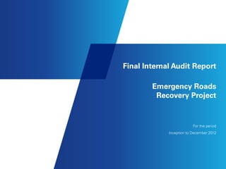 Final Internal Audit Report
Emergency Roads
Recovery Project
For the period
Inception to December 2012
 