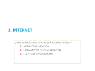 1. INTERNET ¿Para qué utilizamos Internet en Relaciones Publicas? MEDIO COMUNICACIÓN HERRAMIENTA DE COMUNICACIÓN FUENTE DE INVESTIGACIÓN 