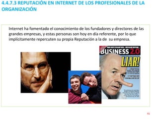 Internet ha fomentado el conocimiento de los fundadores y directores de las grandes empresas, y estas personas son hoy en día referente, por lo que implícitamente repercuten su propia Reputación a la de  su empresa. 4.4.7.3 REPUTACIÓN EN INTERNET DE LOS PROFESIONALES DE LA ORGANIZACIÓN 