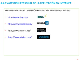 4.4.7.4 GESTIÓN PERSONAL DE LA REPUTACIÓN EN INTERNET HERRAMIENTAS PARA LA GESTIÓN REPUTACIÓN PROFESIONAL DIGITAL http://www.xing.com http://www.linkedin.com/ http://www.inusual.net/ http://www.viadeo.com/ 