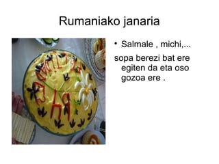 Rumaniako janaria
         
             Salmale , michi,...
         sopa berezi bat ere
           egiten da eta oso
           gozoa ere .
 