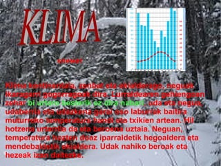 климат

Klima kontinentala, zenbat eta ekialderago, neguak
ikaragarri gogorragoak dira. Lurraldearen gehiengoan
zehar bi urtaro besterik ez dira nabari, uda eta negua,
udaberria eta udazkena garai oso laburrak baitira
muturreko temperatura handi eta txikien artean. Hil
hotzena urtarrila da eta beroena uztaia. Neguan,
temperatura hozten doaz iparraldetik hegoaldera eta
mendebaldetik ekialdera. Udak nahiko beroak eta
hezeak izan daitezke.

 
