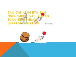 Ura nahi dut BBBVBZ<EAXSsx
gaileta nahi dut
JAN-JAN-JAN ETA JAN
OGIA SARTU DUT AHOAN
EDAN-EDAN-EDAN
EGARRIA ZARENEAN
 