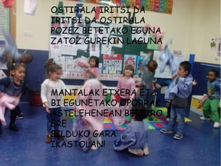 OSTIRALA IRITSI DA
IRITSI DA OSTIRALA
POZEZ BETETAKO EGUNA
ZATOZ GUREKIN LAGUNA
MANTALAK ETXERA ETA
BI EGUNETAKO OPORRAK
ASTELEHENEAN BERRIRO
ERE
BILDUKO GARA
IKASTOLAN!
 