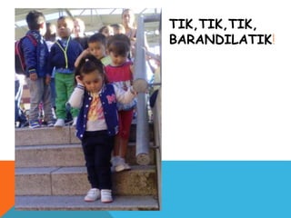 TIK,TIK,TIK,
BARANDILATIK!
 