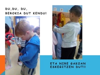 D U , D U , D U ,
B E R O K I A D U T K E N D U !
E T A N I R E G A K O A N
E S K E G I T Z E N D U T ! !
 