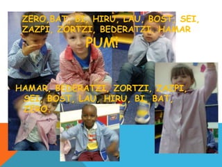 ZERO,BAT, BI, HIRU, LAU, BOST, SEI,
ZAZPI, ZORTZI, BEDERATZI, HAMAR
PUM!
HAMAR, BEDERATZI, ZORTZI, ZAZPI,
SEI, BOST, LAU, HIRU, BI, BAT,
ZERO.
PUM!
 