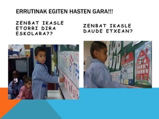 ERRUTINAK EGITEN HASTEN GARA!!!
Z E N B A T I K A S L E
E T O R R I D I R A
E S K O L A R A ? ?
Z E N B A T I K A S L E
D A U D E E T X E A N ?
 