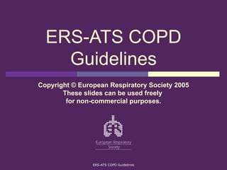ERS-ATS COPD Guidelines Copyright © European Respiratory Society 2005 These slides can be used freely  for non-commercial purposes. 