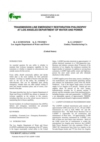 SESSION PAPER 22-101
PARIS 2002
TRANSMISSION LINE EMERGENCY RESTORATION PHILOSOPHY
AT LOS ANGELES DEPARTMENT OF WATER AND POWER
by
R. J. SCHWEINER K. E. TWOMEY K. E. LINDSEY*
Los Angeles Department of Water and Power Lindsey Manufacturing Co.
(United States)
INTRODUCTION
An essential question for any utility is whether to
maintain their in-house emergency capability for line
restoration or whether to depend on subcontractors and
outside sources for this service.
Every utility should consciously address and decide
which plan is the most realistic for their particular
situation. In doing so a number of factors come into play
such as: the size of the utility, the availability of
subcontractors who can be depended upon during
emergency, whether there are other utilities willing to
enter into mutual assistance plans, and of course, cost-
benefit of the plan.
This paper describes how the Los Angeles Department of
Water and Power (LADWP) has chosen to maintain its
in-house capability as the solution to this concern,
including what they see as the critical success factors to
maintaining their in-house capability.
Several incidents of overhead transmission line (OHTL)
failures and emergency restorations are presented
demonstrating these critical success factors.
KEYWORDS
Availability – Economic Loss – Emergency Restoration –
Overhead Transmission Line
1.0 INTRODUCTION
The Los Angeles Department of Water and Power
(LADWP) established at the beginning of the 20th
century
is the largest municipally owned utility in the United
States. LADWP provides electricity to approximately 1.4
million electrical customers in a 1202-square-km area.
Business and industry consume about 70 percent of the
electricity in Los Angeles, but residences constitute the
largest number of customers. In addition to serving these
consumers, LADWP lights public streets and highways,
powers the city's water system and sells wholesale
electricity to other utilities.
LADWP supplies power from many sources, including its
own hydroelectric and fossil-fueled generating stations
and contracts for hydroelectric power from the Pacific
Northwest. Coal is the largest single source of power
supply in Los Angeles at 45 percent. Natural gas now
supplies about 20 percent of the city's energy;
hydroelectricity accounts for 12 percent; nuclear, 9
percent, and the remainder comes from purchased power,
including biomass, solar and cogeneration. LADWP has
a net dependable capacity of approximately 7000MW,
and an annual peak demand of approximately 6000MW.
1.1 LADWP’S OVERHEAD TRANSMISSION GRID
The LADWP overhead transmission grid consists of
approximately 8,800 circuit km of 115, 138 and 230kV
transmission as well as both 500kV AC and DC
transmission lines. The Bulk Power Business Unit of
LADWP is responsible for all construction and
maintenance of these lines. Of approximately 15,000
transmission structures maintained by LADWP, over
90% of them are steel lattice type structures. Much of
the 8,800 circuit km of transmission is within the
metropolitan Los Angeles area; however, the LADWP
Bulk Power Business Unit also maintains 935km of
500kV DC transmission lines from Los Angeles to the
Nevada-Oregon border and 772 km from Los Angeles
* P.O. BOX 877, AZUSA, CA 91702
Publication Number 07T-001 LADWP • 8-2002
 