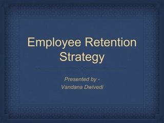 Employee Retention
Strategy
Presented by -
Vandana Dwivedi
 