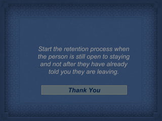 Start the retention process when
the person is still open to staying
and not after they have already
told you they are leaving.
Thank You
 