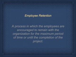 A process in which the employees are
encouraged to remain with the
organization for the maximum period
of time or until the completion of the
project.
Employee Retention
 