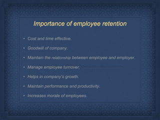 • Cost and time effective.
• Goodwill of company.
• Maintain the relationship between employee and employer.
• Manage employee turnover.
• Helps in company’s growth.
• Maintain performance and productivity.
• Increases morale of employees.
Importance of employee retention
 