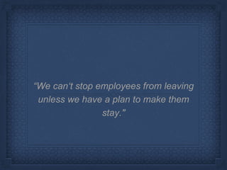 “We can‘t stop employees from leaving
unless we have a plan to make them
stay."
 