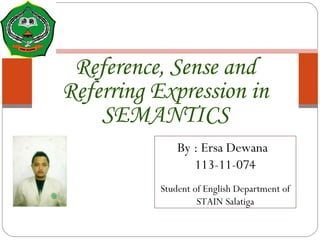Reference, Sense and
Referring Expression in
SEMANTICS
By : Ersa Dewana
113-11-074
Student of English Department of
STAIN Salatiga
 