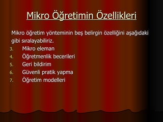 Mikro Öğretimin Özellikleri Mikro öğretim yönteminin beş belirgin özelliğini aşağıdaki gibi sıralayabiliriz. Mikro eleman Öğretmenlik becerileri Geri bildirim Güvenli pratik yapma Öğretim modelleri 
