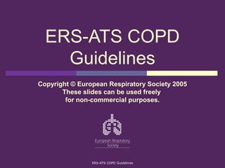 ERS-ATS COPD Guidelines
ERS-ATS COPD
Guidelines
Copyright © European Respiratory Society 2005
These slides can be used freely
for non-commercial purposes.
 