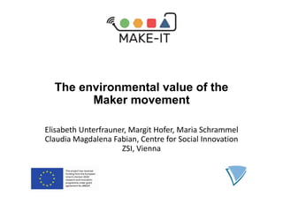 The environmental value of the
Maker movement
Elisabeth Unterfrauner, Margit Hofer, Maria Schrammel
Claudia Magdalena Fabian, Centre for Social Innovation
ZSI, Vienna
 