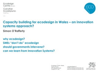 Capacity building for ecodesign in Wales – an innovation systems approach? Simon O’Rafferty why ecodesign? SMEs “don’t do” ecodesign should governments intervene? can we learn from Innovation Systems? 