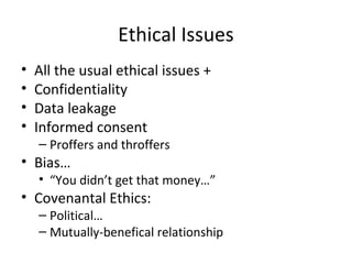 Ethical Issues
• All the usual ethical issues +
• Confidentiality
• Data leakage
• Informed consent
– Proffers and throffers
• Bias…
• “You didn’t get that money…”
• Covenantal Ethics:
– Political…
– Mutually-benefical relationship
 