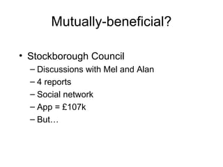 Mutually-beneficial?
• Stockborough Council
– Discussions with Mel and Alan
– 4 reports
– Social network
– App = £107k
– But…
 