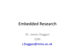 Embedded Research
Dr. James Duggan
ESRI
J.Duggan@mmu.ac.uk
 