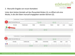 Harenberg Kommunikation Verlags- und Medien GmbH & Co. KG • Königswall 21 • D-44137 Dortmund | www.edelweiss-de.com
Unter dem letzten Kontakt auf das Plussymbol klicken (1), es öffnet sich eine
Maske, in die alle Daten manuell eingegeben werden können (2).
2. Manuelle Eingabe von neuen Kontakten
 