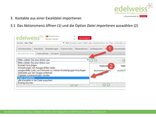 Harenberg Kommunikation Verlags- und Medien GmbH & Co. KG • Königswall 21 • D-44137 Dortmund | www.edelweiss-de.com
3. Kontakte aus einer Exceldatei importieren
3.1 Das Aktionsmenü öffnen (1) und die Option Datei importieren auswählen (2)
 
