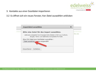 Harenberg Kommunikation Verlags- und Medien GmbH & Co. KG • Königswall 21 • D-44137 Dortmund | www.edelweiss-de.com
3.2 Es öffnet sich ein neues Fenster, hier Datei auswählen anklicken
3. Kontakte aus einer Exceldatei importieren
 