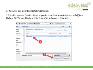 Harenberg Kommunikation Verlags- und Medien GmbH & Co. KG • Königswall 21 • D-44137 Dortmund | www.edelweiss-de.com
3.3 In den eigenen Dateien die zu importierende Liste auswählen und auf Öffnen
klicken. Die Vorlage für diese Liste finden Sie auf unserer Hilfeseite.
3. Kontakte aus einer Exceldatei importieren
 