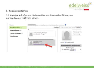 Harenberg Kommunikation Verlags- und Medien GmbH & Co. KG • Königswall 21 • D-44137 Dortmund | www.edelweiss-de.com
5. Kontakte entfernen
5.1 Kontakte aufrufen und die Maus über das Namensfeld führen, nun
auf den Kontakt entfernen klicken.
 
