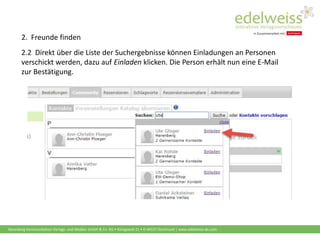Harenberg Kommunikation Verlags- und Medien GmbH & Co. KG • Königswall 21 • D-44137 Dortmund | www.edelweiss-de.com
2.2 Direkt über die Liste der Suchergebnisse können Einladungen an Personen
verschickt werden, dazu auf Einladen klicken. Die Person erhält nun eine E-Mail
zur Bestätigung.
2. Freunde finden
 