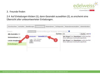 Harenberg Kommunikation Verlags- und Medien GmbH & Co. KG • Königswall 21 • D-44137 Dortmund | www.edelweiss-de.com
2.4 Auf Einladungen klicken (1), dann Gesendet auswählen (2), es erscheint eine
Übersicht aller unbeantworteter Einladungen.
2. Freunde finden
 